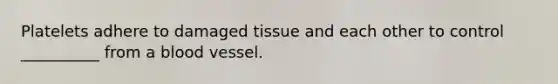 Platelets adhere to damaged tissue and each other to control __________ from a blood vessel.