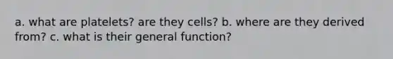 a. what are platelets? are they cells? b. where are they derived from? c. what is their general function?