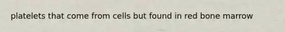platelets that come from cells but found in red bone marrow
