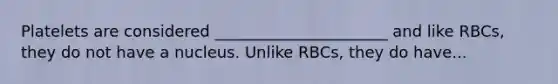 Platelets are considered ______________________ and like RBCs, they do not have a nucleus. Unlike RBCs, they do have...