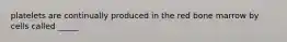 platelets are continually produced in the red bone marrow by cells called _____