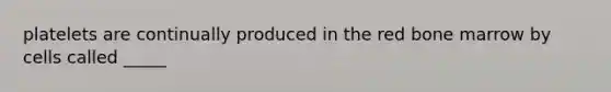 platelets are continually produced in the red bone marrow by cells called _____