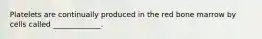 Platelets are continually produced in the red bone marrow by cells called _____________.