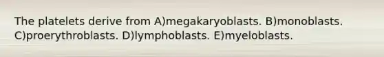 The platelets derive from A)megakaryoblasts. B)monoblasts. C)proerythroblasts. D)lymphoblasts. E)myeloblasts.