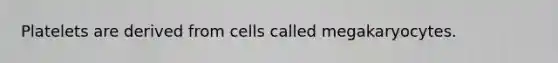 Platelets are derived from cells called megakaryocytes.