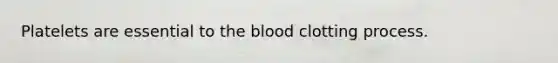 Platelets are essential to the blood clotting process.