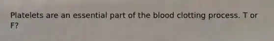 Platelets are an essential part of the blood clotting process. T or F?