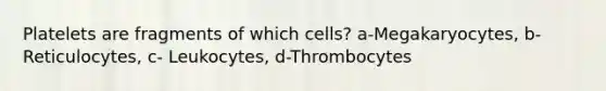 Platelets are fragments of which cells? a-Megakaryocytes, b- Reticulocytes, c- Leukocytes, d-Thrombocytes