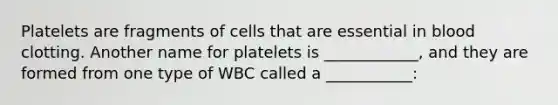 Platelets are fragments of cells that are essential in blood clotting. Another name for platelets is ____________, and they are formed from one type of WBC called a ___________: