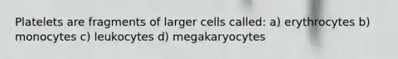 Platelets are fragments of larger cells called: a) erythrocytes b) monocytes c) leukocytes d) megakaryocytes