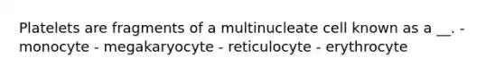 Platelets are fragments of a multinucleate cell known as a __. - monocyte - megakaryocyte - reticulocyte - erythrocyte