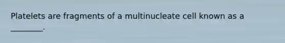 Platelets are fragments of a multinucleate cell known as a ________.