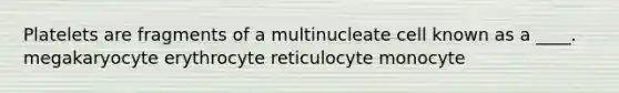 Platelets are fragments of a multinucleate cell known as a ____. megakaryocyte erythrocyte reticulocyte monocyte