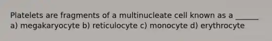 Platelets are fragments of a multinucleate cell known as a ______ a) megakaryocyte b) reticulocyte c) monocyte d) erythrocyte