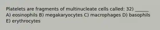 Platelets are fragments of multinucleate cells called: 32) ______ A) eosinophils B) megakaryocytes C) macrophages D) basophils E) erythrocytes