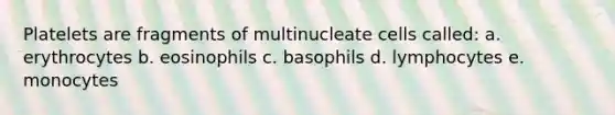 Platelets are fragments of multinucleate cells called: a. erythrocytes b. eosinophils c. basophils d. lymphocytes e. monocytes