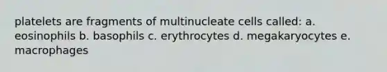 platelets are fragments of multinucleate cells called: a. eosinophils b. basophils c. erythrocytes d. megakaryocytes e. macrophages