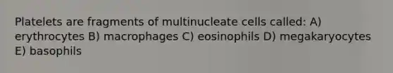 Platelets are fragments of multinucleate cells called: A) erythrocytes B) macrophages C) eosinophils D) megakaryocytes E) basophils