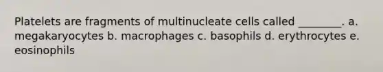 Platelets are fragments of multinucleate cells called ________. a. megakaryocytes b. macrophages c. basophils d. erythrocytes e. eosinophils