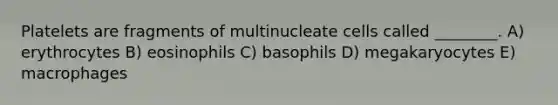 Platelets are fragments of multinucleate cells called ________. A) erythrocytes B) eosinophils C) basophils D) megakaryocytes E) macrophages