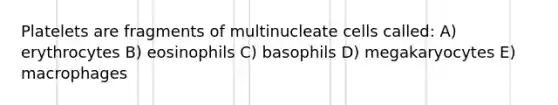 Platelets are fragments of multinucleate cells called: A) erythrocytes B) eosinophils C) basophils D) megakaryocytes E) macrophages