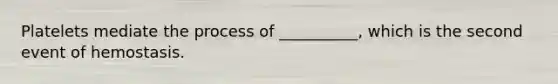 Platelets mediate the process of __________, which is the second event of hemostasis.