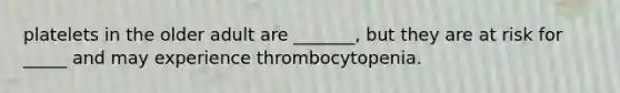 platelets in the older adult are _______, but they are at risk for _____ and may experience thrombocytopenia.