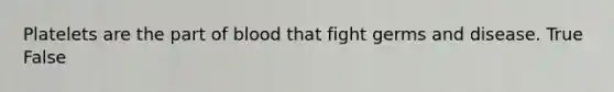 Platelets are the part of blood that fight germs and disease. True False