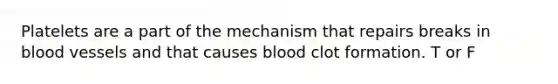 Platelets are a part of the mechanism that repairs breaks in blood vessels and that causes blood clot formation. T or F