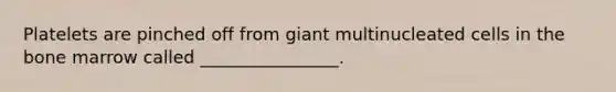 Platelets are pinched off from giant multinucleated cells in the bone marrow called ________________.