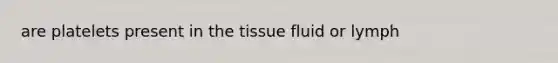 are platelets present in the tissue fluid or lymph