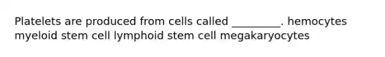 Platelets are produced from cells called _________. hemocytes myeloid stem cell lymphoid stem cell megakaryocytes