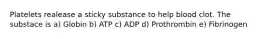 Platelets realease a sticky substance to help blood clot. The substace is a) Globin b) ATP c) ADP d) Prothrombin e) Fibrinogen