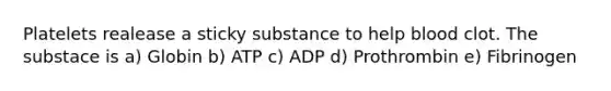 Platelets realease a sticky substance to help blood clot. The substace is a) Globin b) ATP c) ADP d) Prothrombin e) Fibrinogen