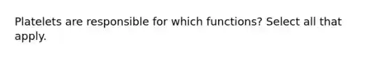 Platelets are responsible for which functions? Select all that apply.