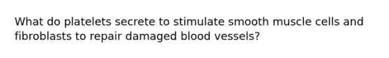 What do platelets secrete to stimulate smooth muscle cells and fibroblasts to repair damaged blood vessels?