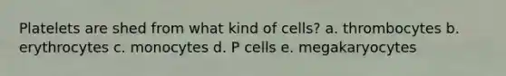 Platelets are shed from what kind of cells?​ a. ​thrombocytes b. ​erythrocytes c. ​monocytes d. ​P cells e. ​megakaryocytes