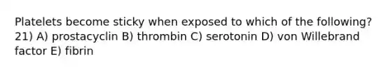 Platelets become sticky when exposed to which of the following? 21) A) prostacyclin B) thrombin C) serotonin D) von Willebrand factor E) fibrin