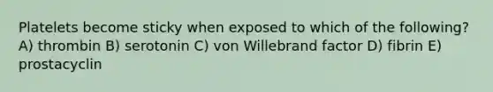 Platelets become sticky when exposed to which of the following? A) thrombin B) serotonin C) von Willebrand factor D) fibrin E) prostacyclin