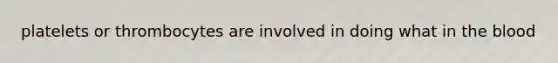 platelets or thrombocytes are involved in doing what in <a href='https://www.questionai.com/knowledge/k7oXMfj7lk-the-blood' class='anchor-knowledge'>the blood</a>