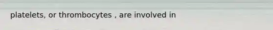 platelets, or thrombocytes , are involved in
