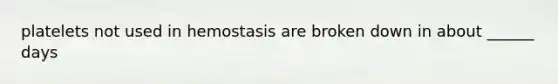 platelets not used in hemostasis are broken down in about ______ days