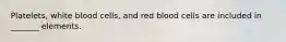 Platelets, white blood cells, and red blood cells are included in _______ elements.