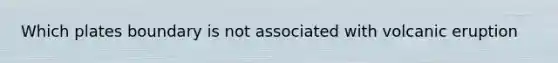 Which plates boundary is not associated with volcanic eruption