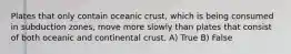 Plates that only contain oceanic crust, which is being consumed in subduction zones, move more slowly than plates that consist of both oceanic and continental crust. A) True B) False