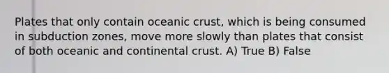 Plates that only contain oceanic crust, which is being consumed in subduction zones, move more slowly than plates that consist of both oceanic and continental crust. A) True B) False