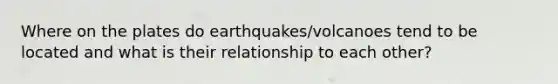 Where on the plates do earthquakes/volcanoes tend to be located and what is their relationship to each other?