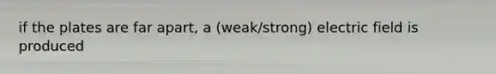 if the plates are far apart, a (weak/strong) electric field is produced