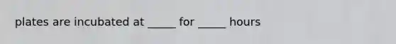 plates are incubated at _____ for _____ hours