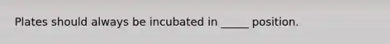 Plates should always be incubated in _____ position.